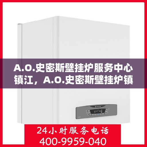A.O.史密斯壁挂炉服务中心镇江，A.O.史密斯壁挂炉镇江服务中心，专业维修与保养一站式解决