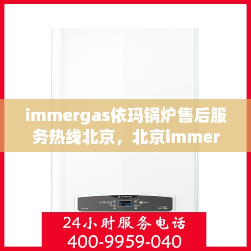 immergas依玛锅炉售后服务热线北京，北京immergas依玛锅炉售后服务热线全攻略