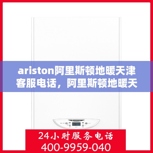 ariston阿里斯顿地暖天津客服电话，阿里斯顿地暖天津客服热线及售后服务电话详解
