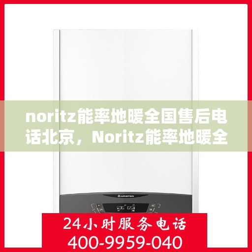noritz能率地暖全国售后电话北京，Noritz能率地暖全国售后电话公布，北京地区服务热线详解
