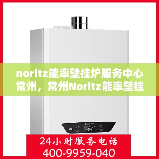 noritz能率壁挂炉服务中心常州，常州Noritz能率壁挂炉服务中心，专业维修，高效运行