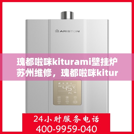 瑰都啦咪kiturami壁挂炉苏州维修，瑰都啦咪kiturami壁挂炉苏州专业维修服务