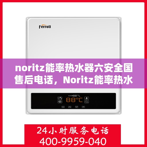 noritz能率热水器六安全国售后电话，Noritz能率热水器全国售后电话，六重安全保护，为您的温暖护航