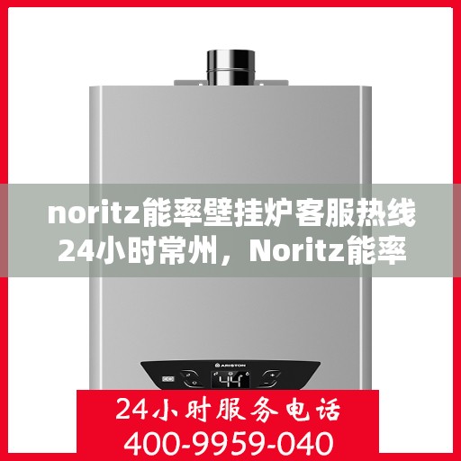 noritz能率壁挂炉客服热线24小时常州，Noritz能率壁挂炉常州24小时客服热线，专业解答与售后无忧