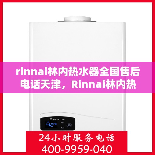 rinnai林内热水器全国售后电话天津，Rinnai林内热水器天津售后热线，全国服务电话一览