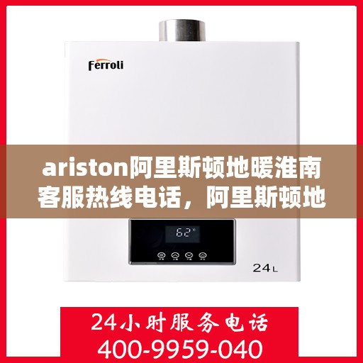 ariston阿里斯顿地暖淮南客服热线电话，阿里斯顿地暖淮南客服热线电话及售后服务解析