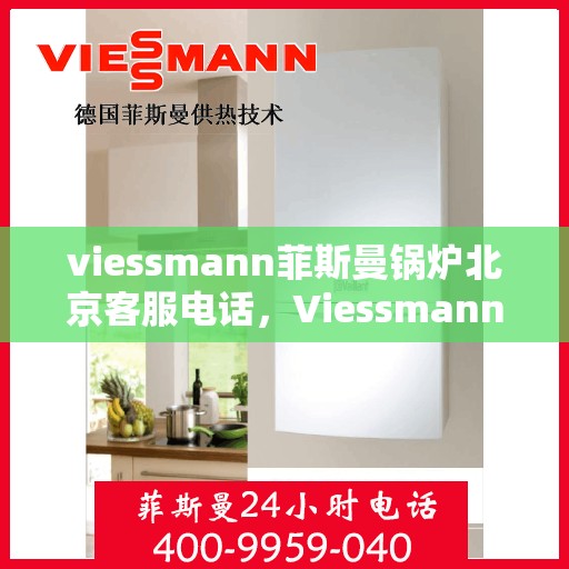 viessmann菲斯曼锅炉北京客服电话，Viessmann菲斯曼锅炉北京客服热线——您身边的暖心服务专家