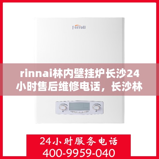 rinnai林内壁挂炉长沙24小时售后维修电话，长沙林内壁挂炉全天候售后维修服务热线与专业解决方案