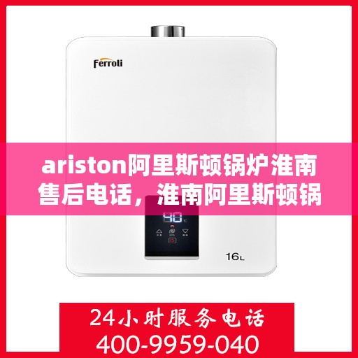 ariston阿里斯顿锅炉淮南售后电话，淮南阿里斯顿锅炉售后服务热线及电话一览