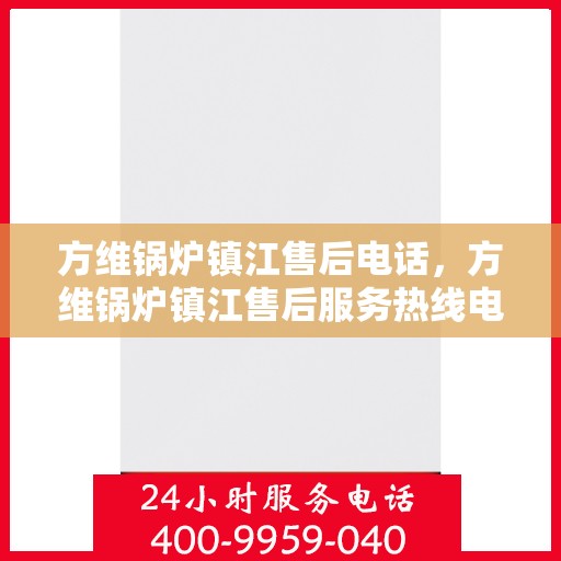 方维锅炉镇江售后电话，方维锅炉镇江售后服务热线电话公布