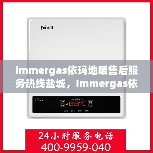 immergas依玛地暖售后服务热线盐城，Immergas依玛地暖盐城售后服务热线详解，专业、高效的解决方案