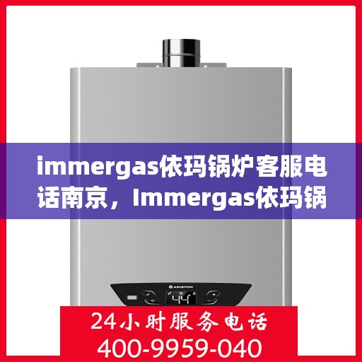 immergas依玛锅炉客服电话南京，Immergas依玛锅炉南京客服热线及咨询指南