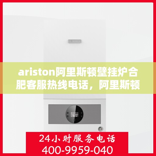 ariston阿里斯顿壁挂炉合肥客服热线电话，阿里斯顿壁挂炉合肥客服热线电话全解析