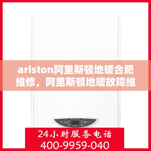 ariston阿里斯顿地暖合肥维修，阿里斯顿地暖故障维修专家，专业解决合肥地区采暖问题