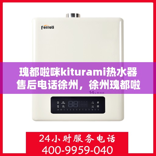瑰都啦咪kiturami热水器售后电话徐州，徐州瑰都啦咪kiturami热水器售后电话及服务一览
