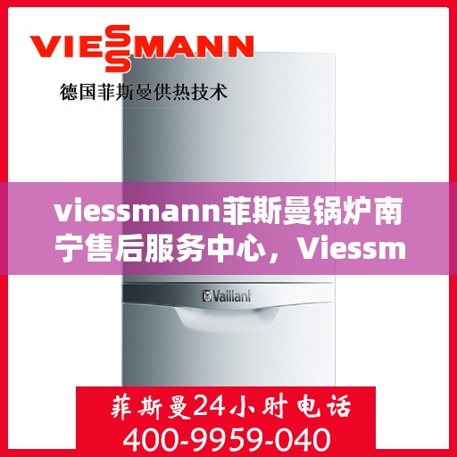 viessmann菲斯曼锅炉南宁售后服务中心，Viessmann菲斯曼锅炉南宁售后中心，专业维修与优质服务
