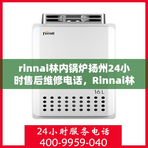 rinnai林内锅炉扬州24小时售后维修电话，Rinnai林内锅炉扬州全天候售后维修服务热线