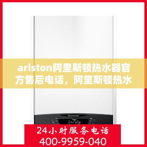 ariston阿里斯顿热水器官方售后电话，阿里斯顿热水器售后专线，专业维修与官方服务电话号码解析