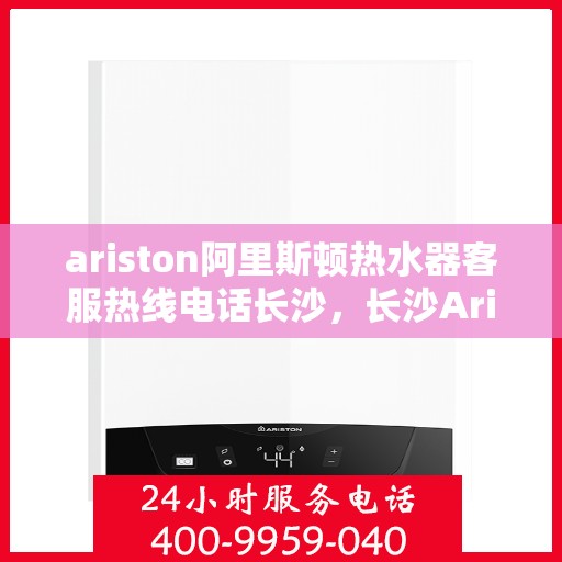 ariston阿里斯顿热水器客服热线电话长沙，长沙Ariston阿里斯顿热水器客服热线全攻略