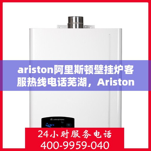 ariston阿里斯顿壁挂炉客服热线电话芜湖，Ariston阿里斯顿壁挂炉客服热线在芜湖，一站式解决方案与温暖相伴