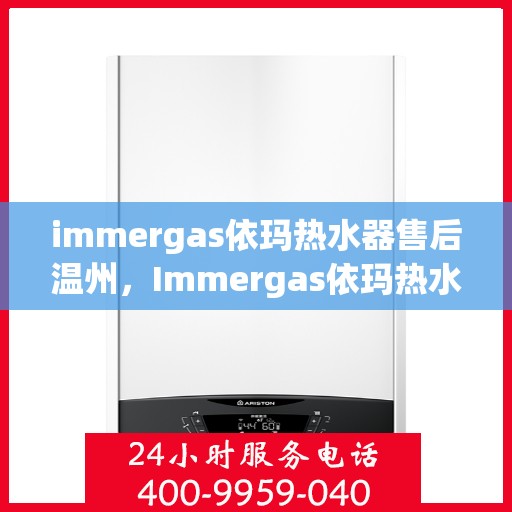 immergas依玛热水器售后温州，Immergas依玛热水器温州售后服务中心，专业维修与贴心服务