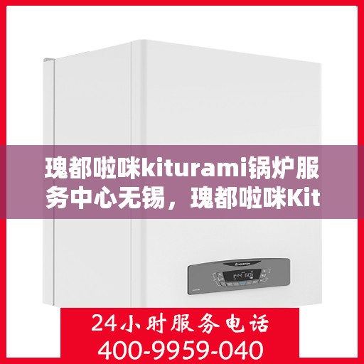 瑰都啦咪kiturami锅炉服务中心无锡，瑰都啦咪Kiturami锅炉服务中心落户无锡，专业服务引领行业新篇章