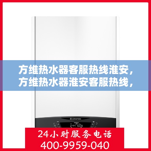 方维热水器客服热线淮安，方维热水器淮安客服热线，专业解答，温馨服务