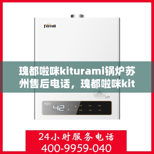 瑰都啦咪kiturami锅炉苏州售后电话，瑰都啦咪kiturami锅炉苏州售后服务中心联系电话及服务一览