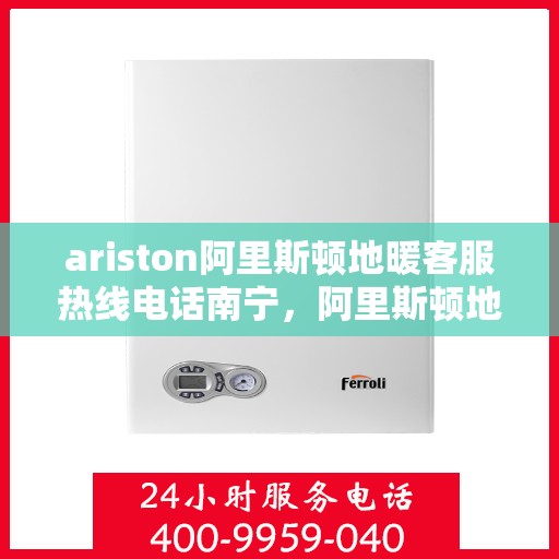 ariston阿里斯顿地暖客服热线电话南宁，阿里斯顿地暖南宁客服热线电话全解析
