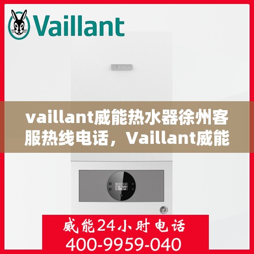 vaillant威能热水器徐州客服热线电话，Vaillant威能热水器徐州客服热线全攻略，快速解决您的疑问与需求