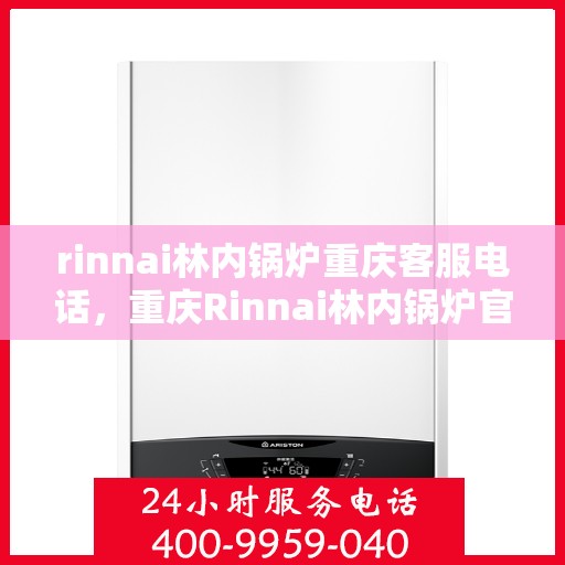 rinnai林内锅炉重庆客服电话，重庆Rinnai林内锅炉官方客服热线