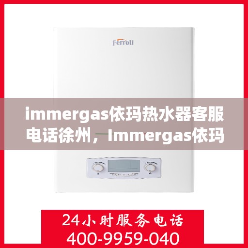 immergas依玛热水器客服电话徐州，Immergas依玛热水器徐州客服热线及咨询指南