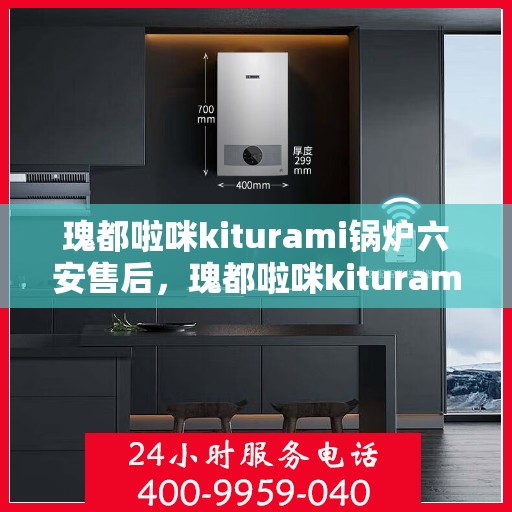 瑰都啦咪kiturami锅炉六安售后，瑰都啦咪kiturami锅炉在六安的专业售后保障