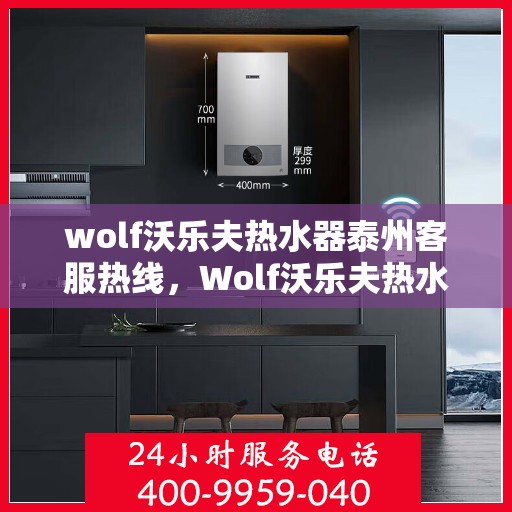 wolf沃乐夫热水器泰州客服热线，Wolf沃乐夫热水器泰州客服中心热线，专业解答与售后无忧