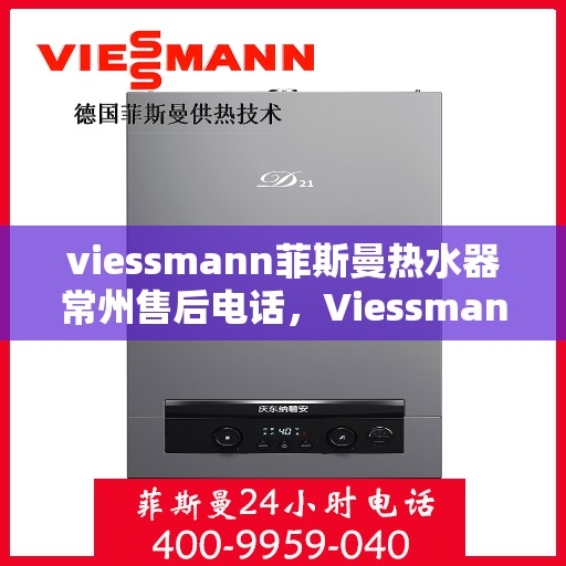 viessmann菲斯曼热水器常州售后电话，Viessmann菲斯曼热水器常州售后服务热线及电话全攻略