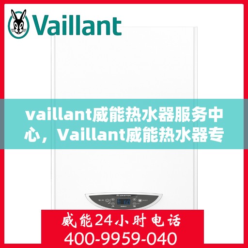 vaillant威能热水器服务中心，Vaillant威能热水器专业服务中心，全方位服务，温暖您的家