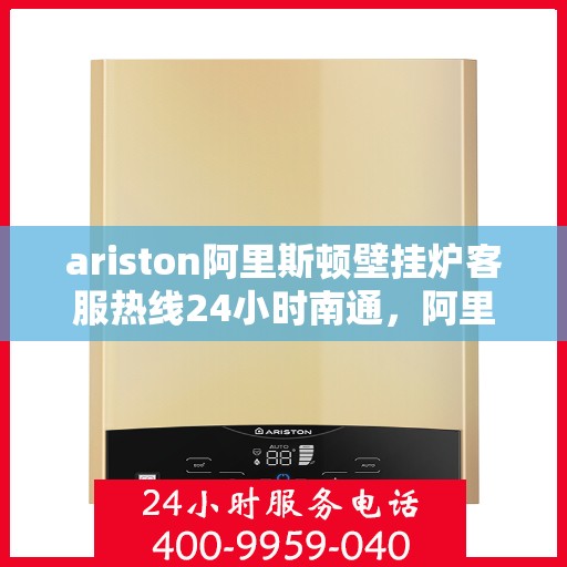 ariston阿里斯顿壁挂炉客服热线24小时南通，阿里斯顿壁挂炉南通24小时客服热线全面服务启动