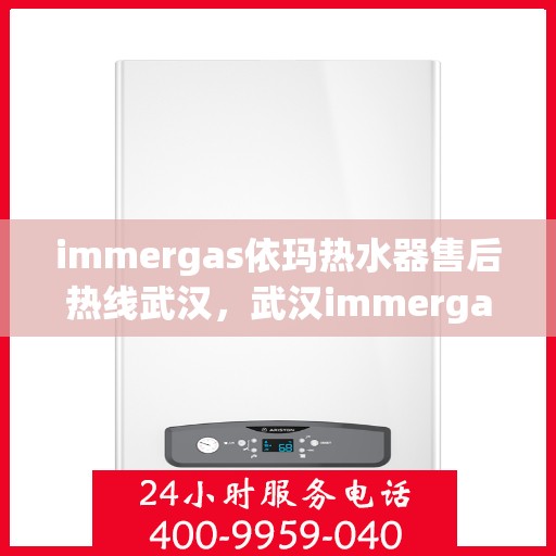 immergas依玛热水器售后热线武汉，武汉immergas依玛热水器售后热线及专业维修服务指南