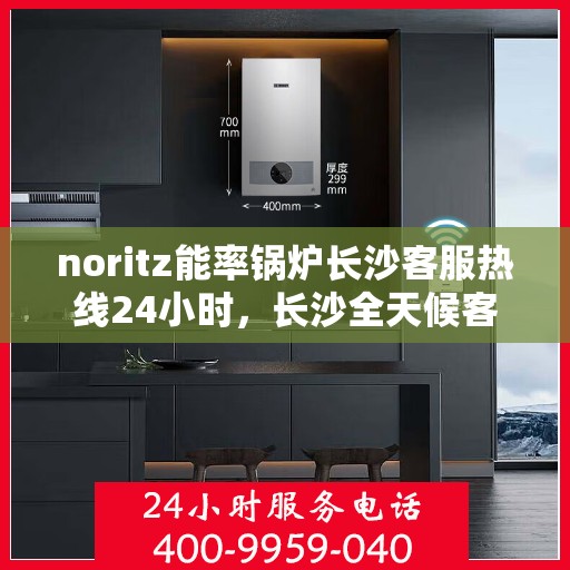 noritz能率锅炉长沙客服热线24小时，长沙全天候客服热线，Noritz能率锅炉专业支持团队为您服务
