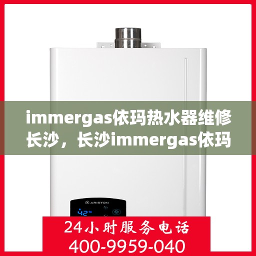 immergas依玛热水器维修长沙，长沙immergas依玛热水器专业维修指南