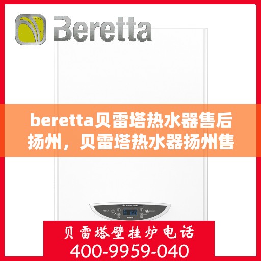 beretta贝雷塔热水器售后扬州，贝雷塔热水器扬州售后服务中心，专业维修与保养服务