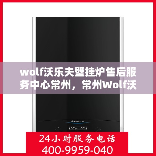 wolf沃乐夫壁挂炉售后服务中心常州，常州Wolf沃乐夫壁挂炉售后服务中心，专业维修与贴心服务
