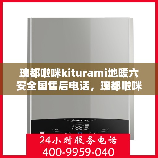 瑰都啦咪kiturami地暖六安全国售后电话，瑰都啦咪Kiturami地暖全国售后服务热线及安全品质保障