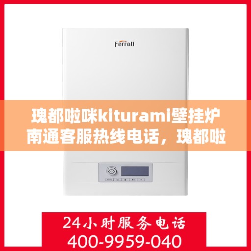瑰都啦咪kiturami壁挂炉南通客服热线电话，瑰都啦咪kiturami壁挂炉南通客服热线电话全攻略