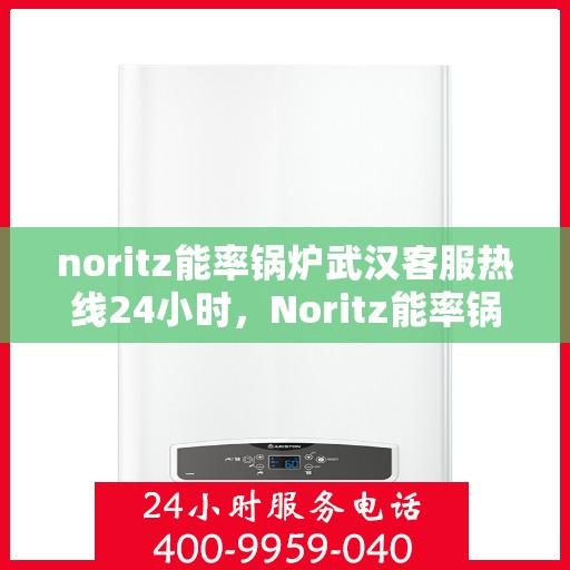noritz能率锅炉武汉客服热线24小时，Noritz能率锅炉武汉全天候客服热线，贴心服务随时在线