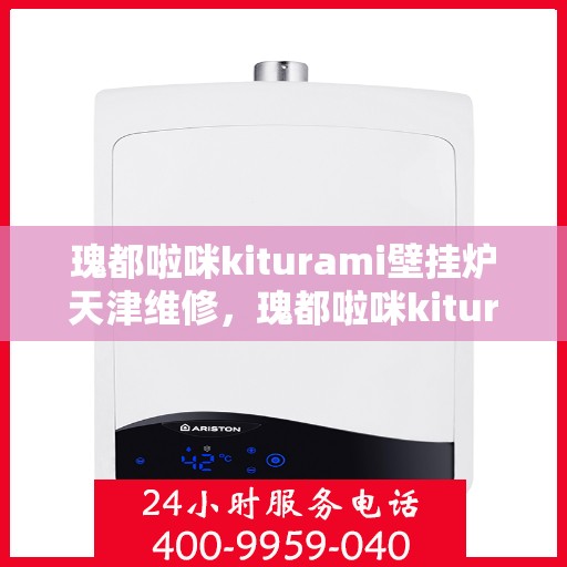 瑰都啦咪kiturami壁挂炉天津维修，瑰都啦咪kiturami壁挂炉天津专业维修服务指南