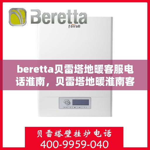 beretta贝雷塔地暖客服电话淮南，贝雷塔地暖淮南客服热线及咨询服务中心