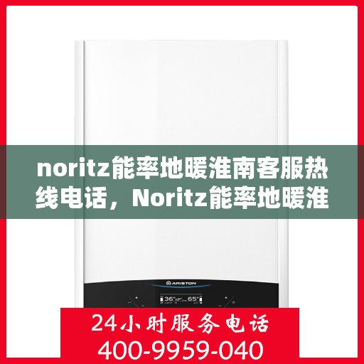 noritz能率地暖淮南客服热线电话，Noritz能率地暖淮南客服热线电话全解析