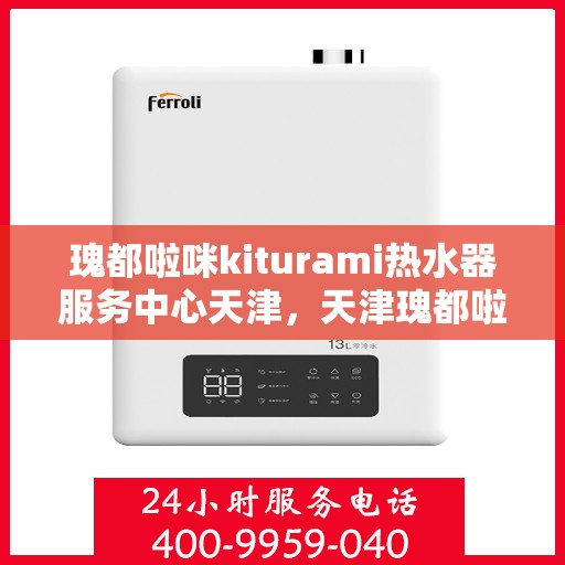 瑰都啦咪kiturami热水器服务中心天津，天津瑰都啦咪Kiturami热水器服务中心，专业维修与保养之选