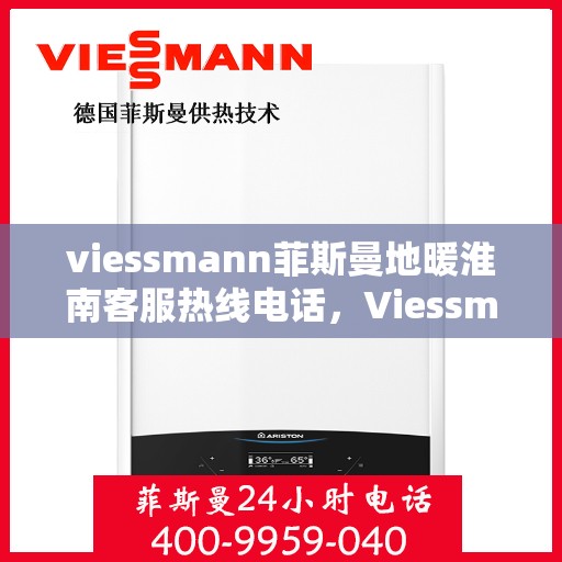 viessmann菲斯曼地暖淮南客服热线电话，Viessmann菲斯曼地暖淮南客服热线全攻略，快速解决您的地暖问题